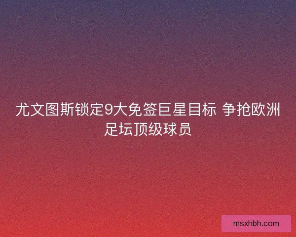 尤文图斯锁定9大免签巨星目标 争抢欧洲足坛顶级球员